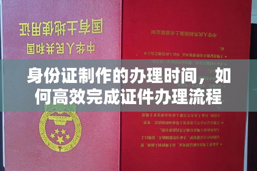 滑县身份证制作的办理时间，如何高效完成证件办理流程